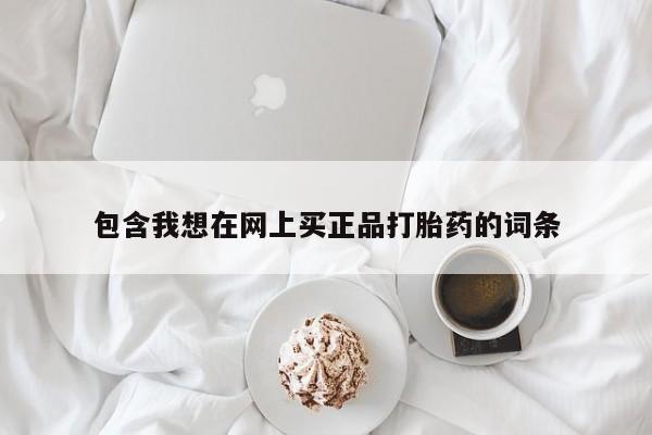 打胎药怎么购买包含我想在网上买正品打胎药的词条
