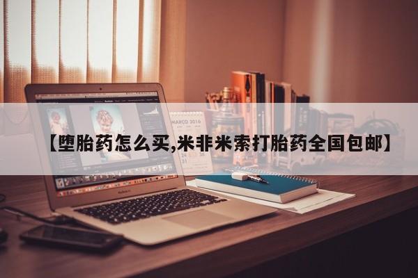 打胎药怎么购买【堕胎药怎么买,米非米索打胎药全国包邮】