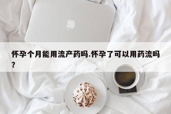 打胎药怎么购买怀孕个月能用流产药吗.怀孕了可以用药流吗？