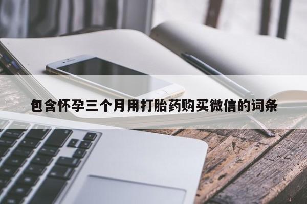 打胎药怎么购买包含怀孕三个月用打胎药购买微信的词条