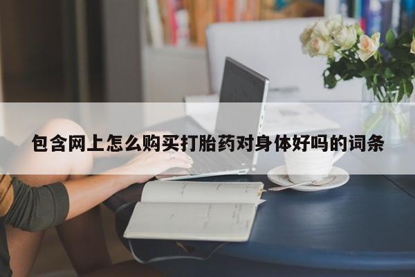 打胎药怎么购买包含网上怎么购买打胎药对身体好吗的词条