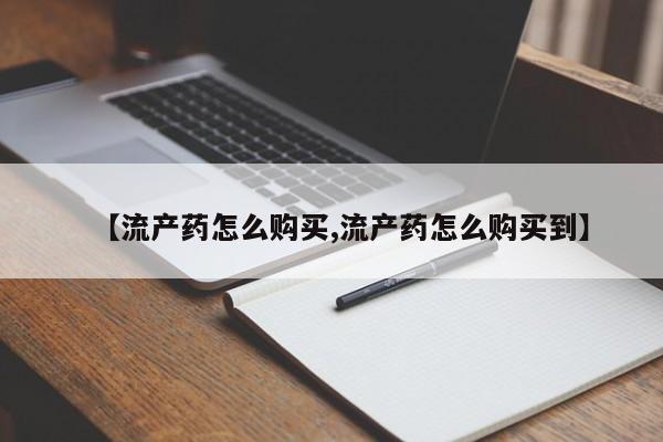 打胎药怎么购买【流产药怎么购买,流产药怎么购买到】