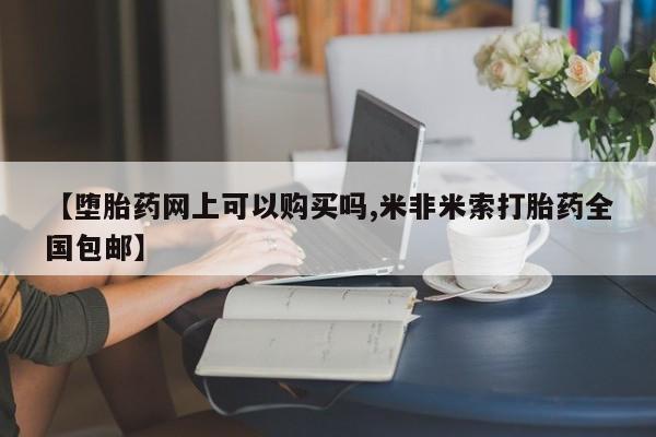 打胎药怎么购买【堕胎药网上可以购买吗,米非米索打胎药全国包邮】