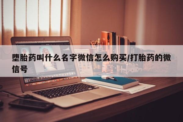 打胎药怎么购买堕胎药叫什么名字微信怎么购买/打胎药的微信号