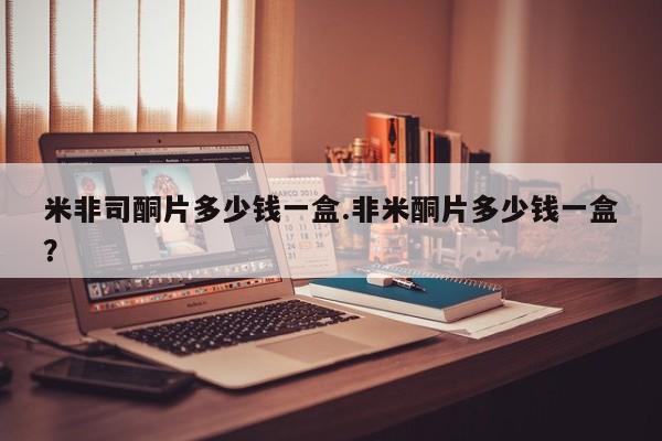 打胎药怎么购买米非司酮片多少钱一盒.非米酮片多少钱一盒？