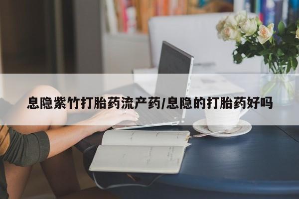 打胎药怎么购买息隐紫竹打胎药流产药/息隐的打胎药好吗