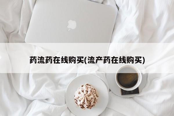 打胎药怎么购买药流药在线购买(流产药在线购买)