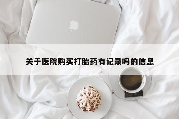 打胎药怎么购买关于医院购买打胎药有记录吗的信息