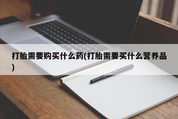 打胎药怎么购买打胎需要购买什么药(打胎需要买什么营养品)