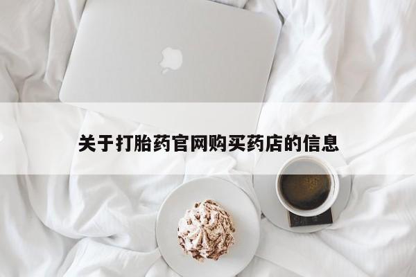 打胎药怎么购买关于打胎药官网购买药店的信息