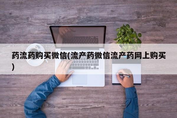 打胎药怎么购买药流药购买微信(流产药微信流产药网上购买)
