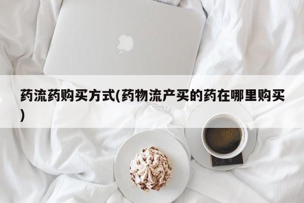 打胎药怎么购买药流药购买方式(药物流产买的药在哪里购买)