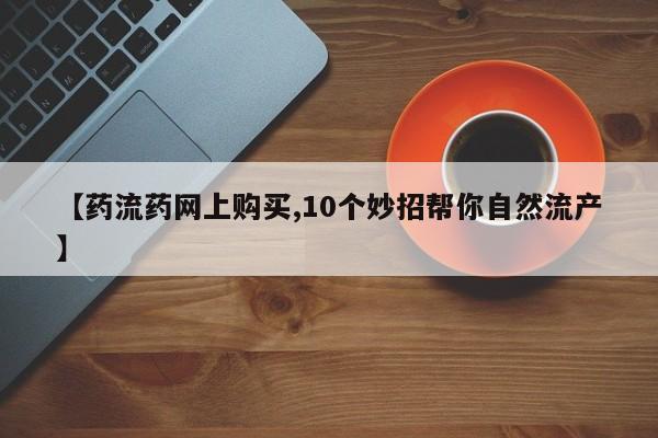 打胎药怎么购买【药流药网上购买,10个妙招帮你自然流产】