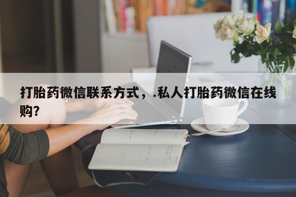 打胎药怎么购买打胎药微信联系方式，.私人打胎药微信在线购？