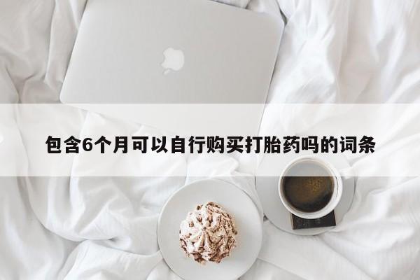 打胎药怎么购买包含6个月可以自行购买打胎药吗的词条