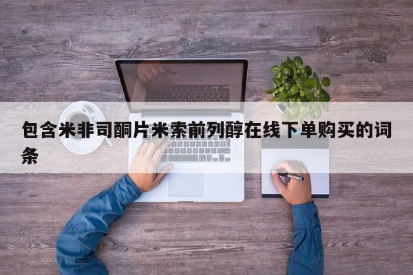 打胎药怎么购买包含米非司酮片米索前列醇在线下单购买的词条