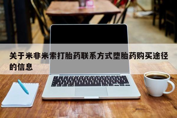 打胎药怎么购买关于米非米索打胎药联系方式堕胎药购买途径的信息