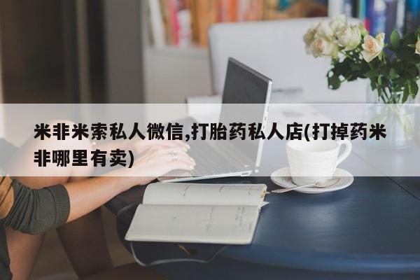 打胎药怎么购买米非米索私人微信,打胎药私人店(打掉药米非哪里有卖)