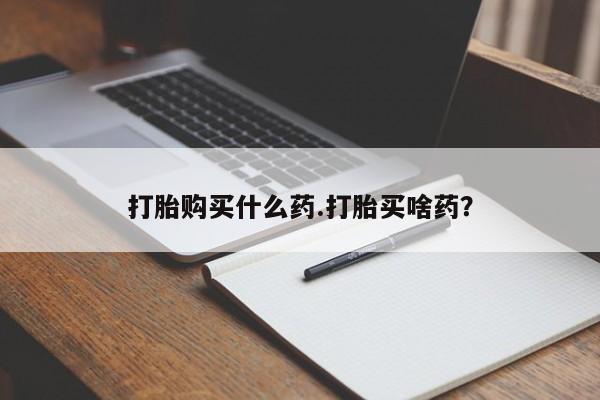 打胎药怎么购买打胎购买什么药.打胎买啥药？
